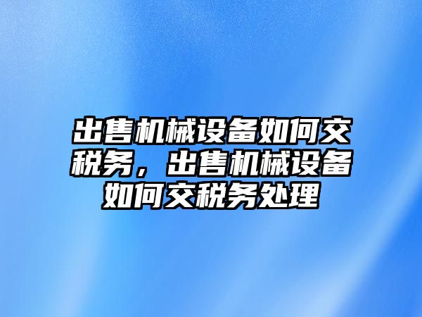 出售機械設(shè)備如何交稅務(wù)，出售機械設(shè)備如何交稅務(wù)處理