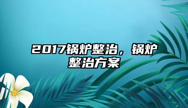 2017鍋爐整治，鍋爐整治方案