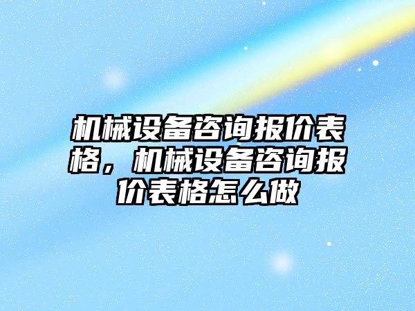 機械設備咨詢報價表格，機械設備咨詢報價表格怎么做