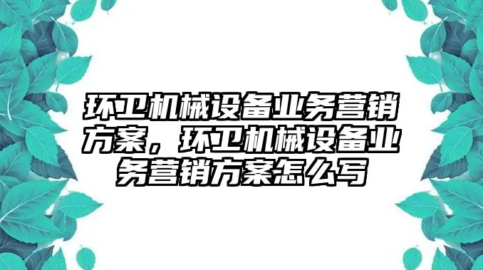 環(huán)衛(wèi)機械設備業(yè)務營銷方案，環(huán)衛(wèi)機械設備業(yè)務營銷方案怎么寫