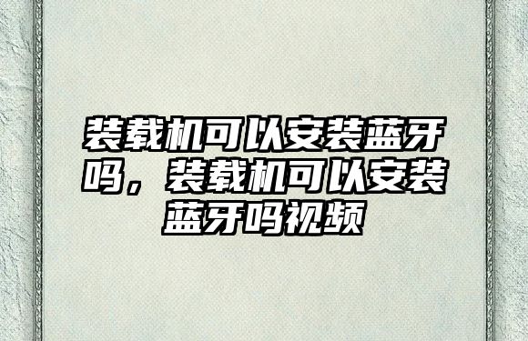 裝載機(jī)可以安裝藍(lán)牙嗎，裝載機(jī)可以安裝藍(lán)牙嗎視頻