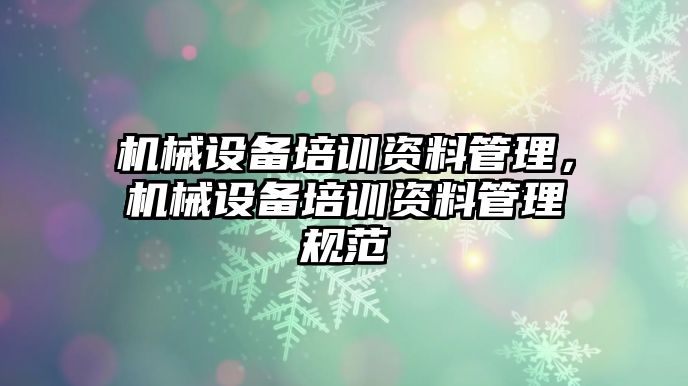 機(jī)械設(shè)備培訓(xùn)資料管理，機(jī)械設(shè)備培訓(xùn)資料管理規(guī)范