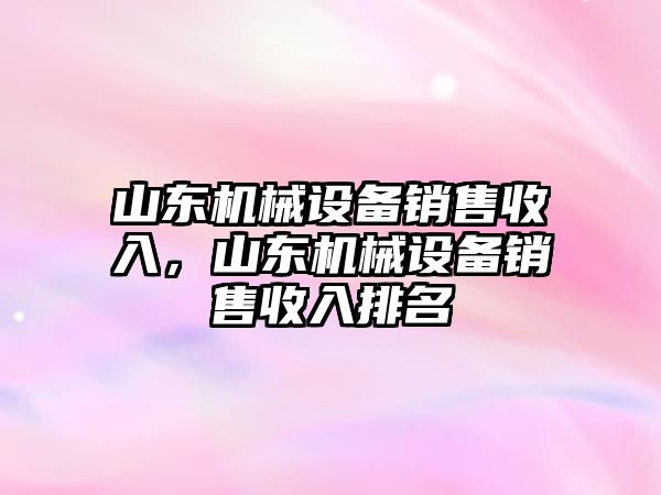 山東機(jī)械設(shè)備銷售收入，山東機(jī)械設(shè)備銷售收入排名