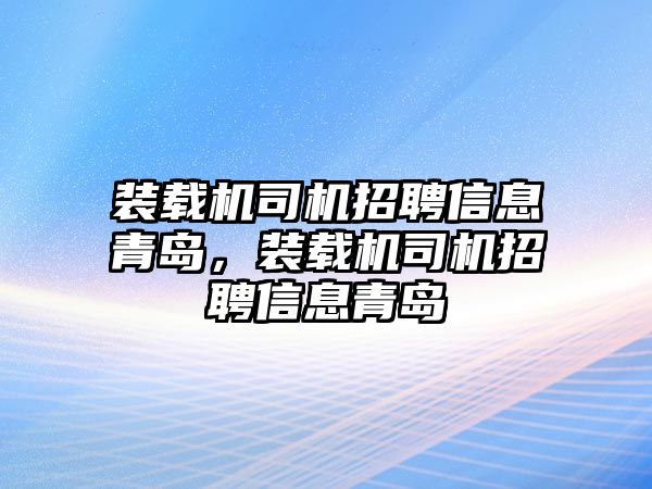 裝載機(jī)司機(jī)招聘信息青島，裝載機(jī)司機(jī)招聘信息青島