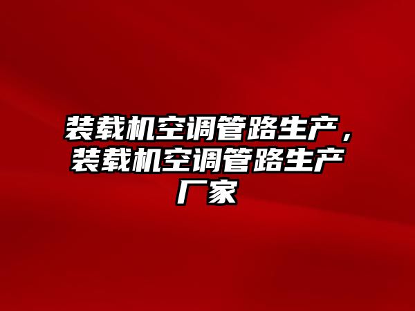 裝載機(jī)空調(diào)管路生產(chǎn)，裝載機(jī)空調(diào)管路生產(chǎn)廠家