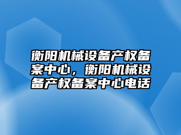 衡陽機械設備產(chǎn)權(quán)備案中心，衡陽機械設備產(chǎn)權(quán)備案中心電話