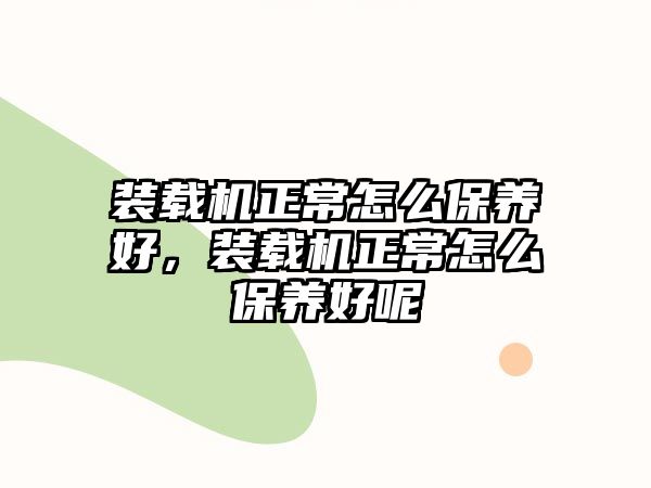 裝載機正常怎么保養(yǎng)好，裝載機正常怎么保養(yǎng)好呢