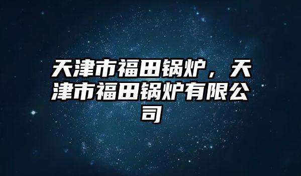 天津市福田鍋爐，天津市福田鍋爐有限公司