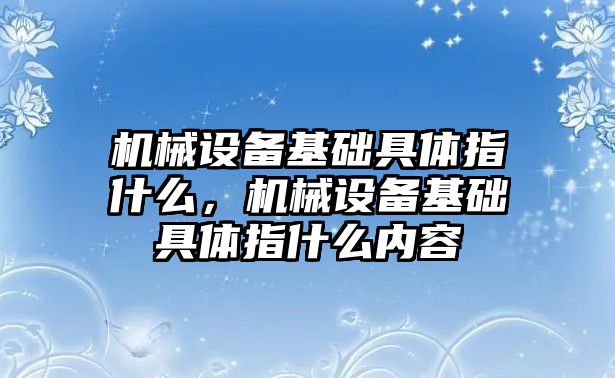 機械設(shè)備基礎(chǔ)具體指什么，機械設(shè)備基礎(chǔ)具體指什么內(nèi)容