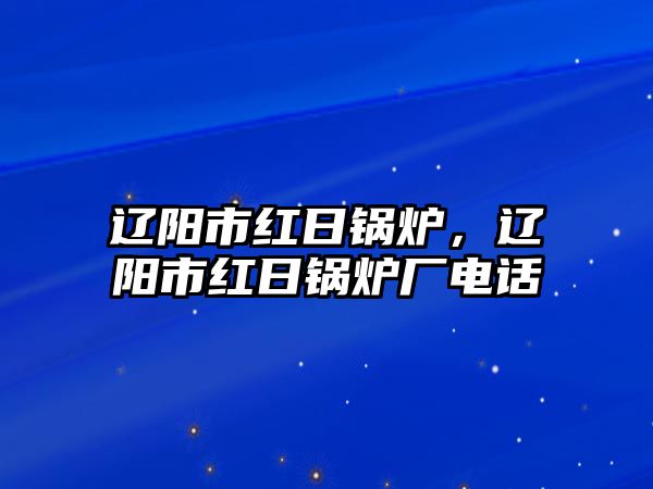 遼陽市紅日鍋爐，遼陽市紅日鍋爐廠電話