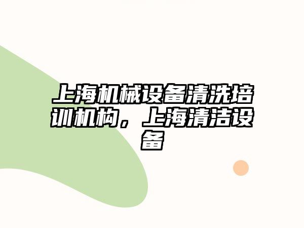 上海機械設(shè)備清洗培訓(xùn)機構(gòu)，上海清潔設(shè)備