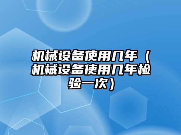 機械設備使用幾年（機械設備使用幾年檢驗一次）