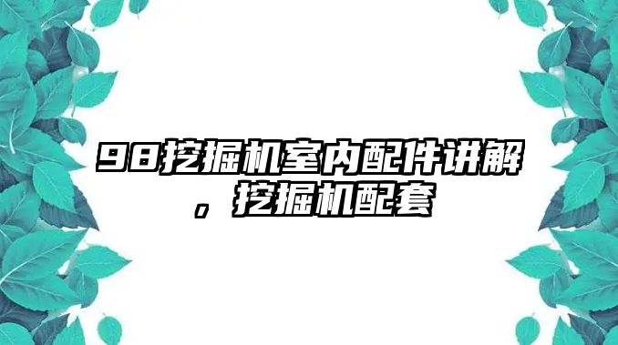 98挖掘機室內配件講解，挖掘機配套