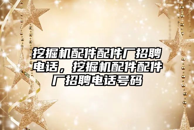 挖掘機配件配件廠招聘電話，挖掘機配件配件廠招聘電話號碼