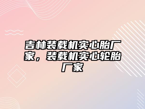 吉林裝載機實心胎廠家，裝載機實心輪胎廠家