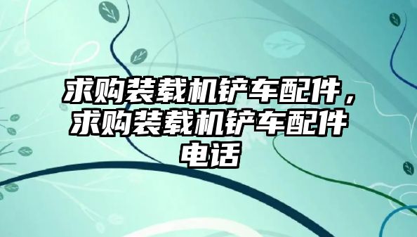 求購(gòu)裝載機(jī)鏟車配件，求購(gòu)裝載機(jī)鏟車配件電話