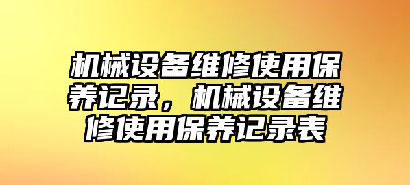 機械設備維修使用保養(yǎng)記錄，機械設備維修使用保養(yǎng)記錄表