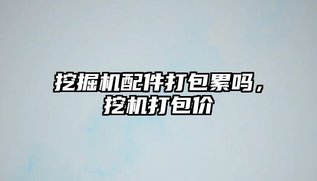 挖掘機配件打包累嗎，挖機打包價