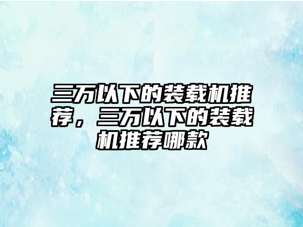 三萬(wàn)以下的裝載機(jī)推薦，三萬(wàn)以下的裝載機(jī)推薦哪款