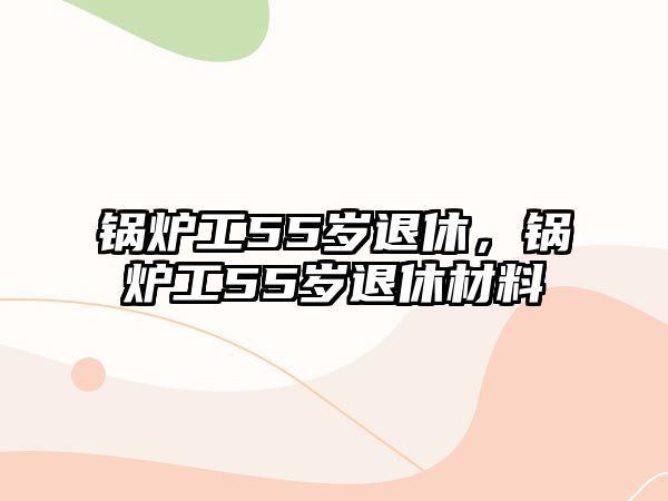 鍋爐工55歲退休，鍋爐工55歲退休材料