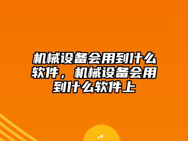 機(jī)械設(shè)備會用到什么軟件，機(jī)械設(shè)備會用到什么軟件上