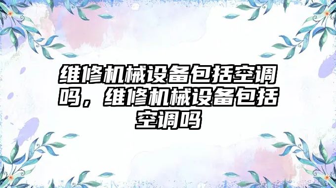 維修機械設(shè)備包括空調(diào)嗎，維修機械設(shè)備包括空調(diào)嗎