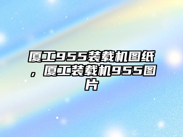 廈工955裝載機圖紙，廈工裝載機955圖片