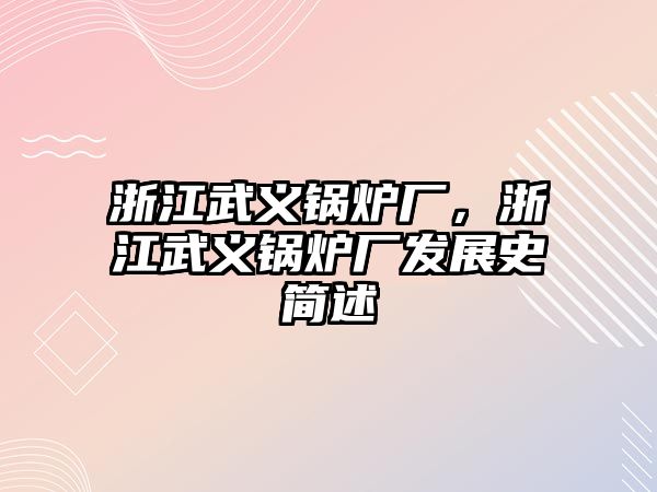 浙江武義鍋爐廠，浙江武義鍋爐廠發(fā)展史簡(jiǎn)述