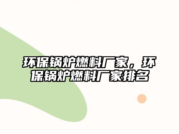 環(huán)保鍋爐燃料廠家，環(huán)保鍋爐燃料廠家排名