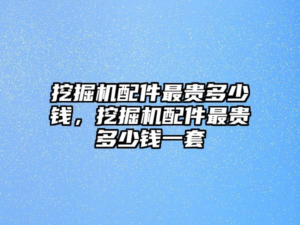 挖掘機(jī)配件最貴多少錢，挖掘機(jī)配件最貴多少錢一套