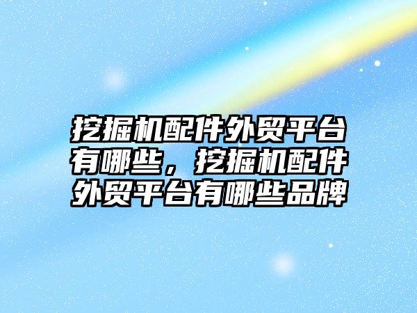 挖掘機配件外貿平臺有哪些，挖掘機配件外貿平臺有哪些品牌