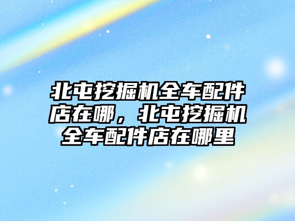 北屯挖掘機(jī)全車配件店在哪，北屯挖掘機(jī)全車配件店在哪里