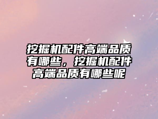 挖掘機配件高端品質有哪些，挖掘機配件高端品質有哪些呢