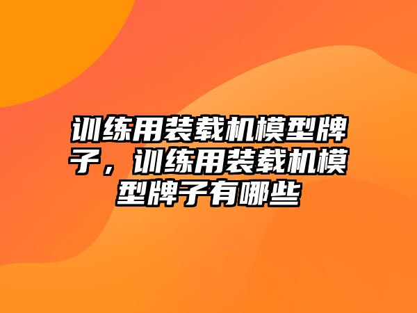 訓(xùn)練用裝載機(jī)模型牌子，訓(xùn)練用裝載機(jī)模型牌子有哪些