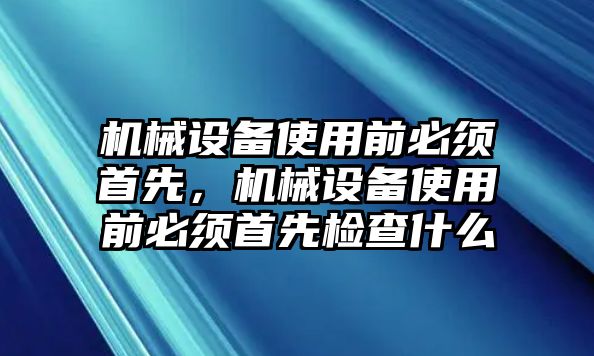 機械設(shè)備使用前必須首先，機械設(shè)備使用前必須首先檢查什么