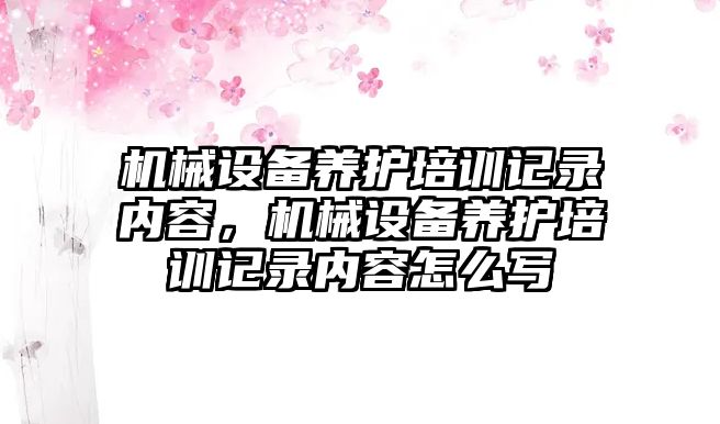 機械設備養(yǎng)護培訓記錄內(nèi)容，機械設備養(yǎng)護培訓記錄內(nèi)容怎么寫