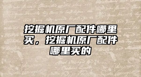 挖掘機原廠配件哪里買，挖掘機原廠配件哪里買的