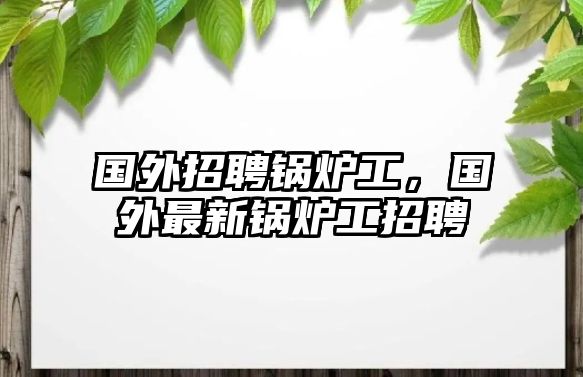 國外招聘鍋爐工，國外最新鍋爐工招聘