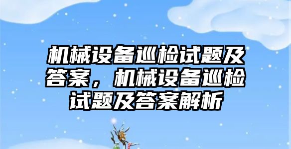 機械設備巡檢試題及答案，機械設備巡檢試題及答案解析