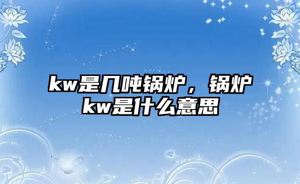 kw是幾噸鍋爐，鍋爐kw是什么意思