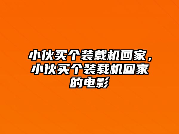 小伙買個(gè)裝載機(jī)回家，小伙買個(gè)裝載機(jī)回家的電影