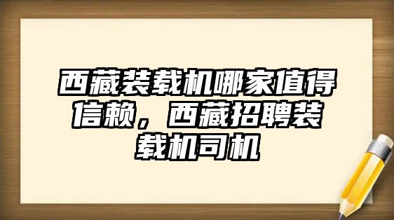 西藏裝載機(jī)哪家值得信賴，西藏招聘裝載機(jī)司機(jī)