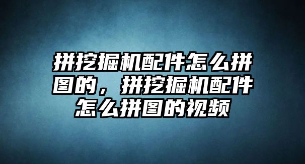 拼挖掘機配件怎么拼圖的，拼挖掘機配件怎么拼圖的視頻