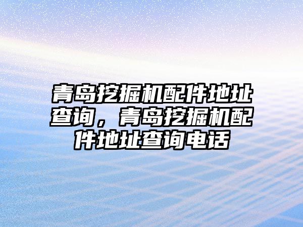 青島挖掘機(jī)配件地址查詢，青島挖掘機(jī)配件地址查詢電話