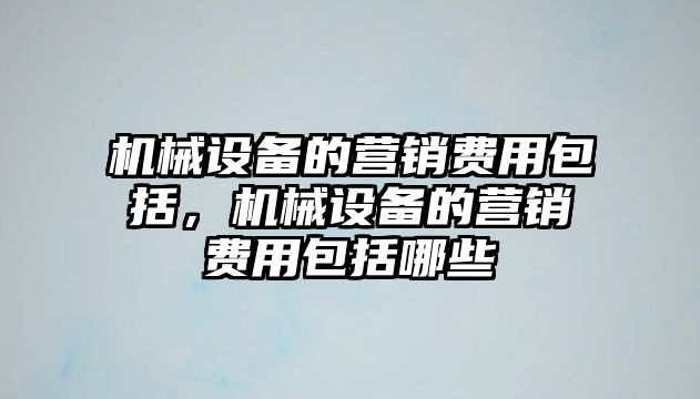 機械設備的營銷費用包括，機械設備的營銷費用包括哪些