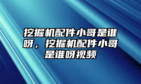 挖掘機(jī)配件小哥是誰(shuí)呀，挖掘機(jī)配件小哥是誰(shuí)呀視頻