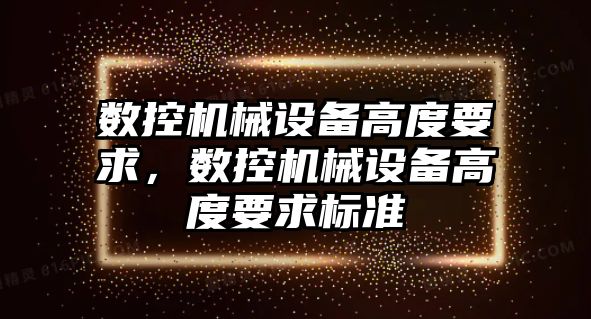 數控機械設備高度要求，數控機械設備高度要求標準