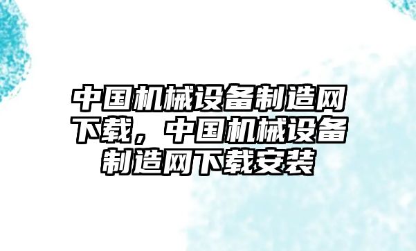 中國機(jī)械設(shè)備制造網(wǎng)下載，中國機(jī)械設(shè)備制造網(wǎng)下載安裝