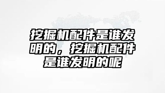 挖掘機(jī)配件是誰(shuí)發(fā)明的，挖掘機(jī)配件是誰(shuí)發(fā)明的呢