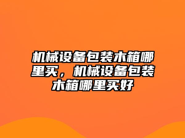 機(jī)械設(shè)備包裝木箱哪里買(mǎi)，機(jī)械設(shè)備包裝木箱哪里買(mǎi)好